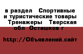  в раздел : Спортивные и туристические товары » Тренажеры . Тверская обл.,Осташков г.